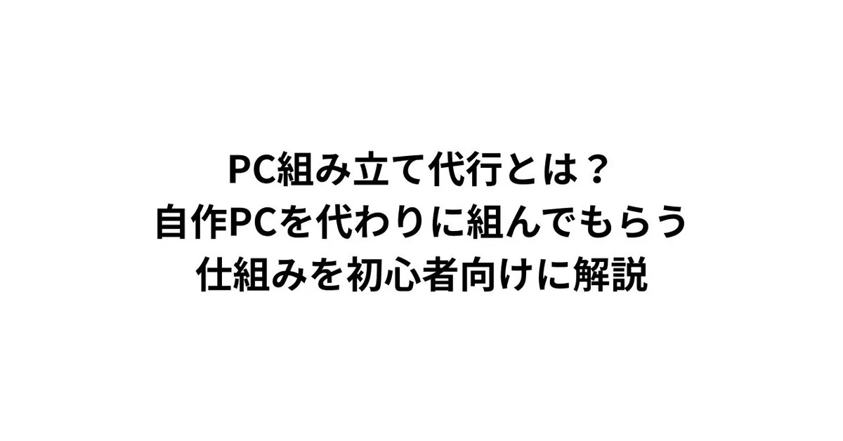 PC組み立て代行とは？自作PCを代わりに組んでもらう仕組みを初心者向けに解説