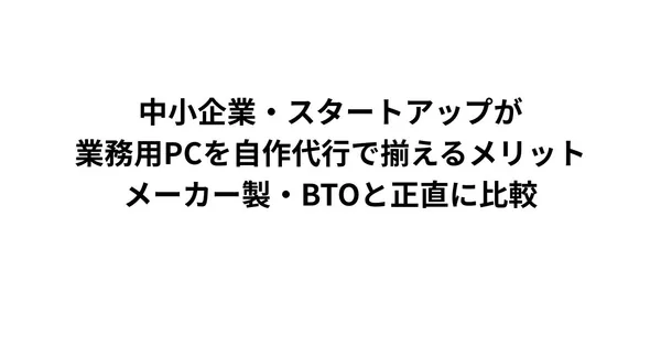 中小企業・スタートアップが業務用PCを自作代行で揃えるメリット｜メーカー製・BTOと正直に比較