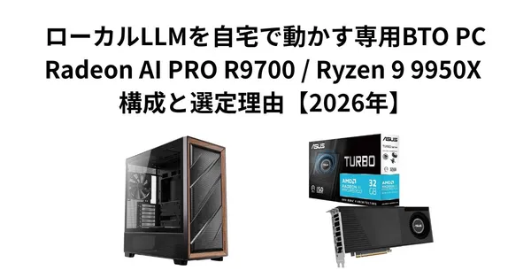 ローカルLLMを自宅で動かす専用BTO PC｜Radeon AI PRO R9700 / Ryzen 9 9950X 構成と選定理由【2026年】