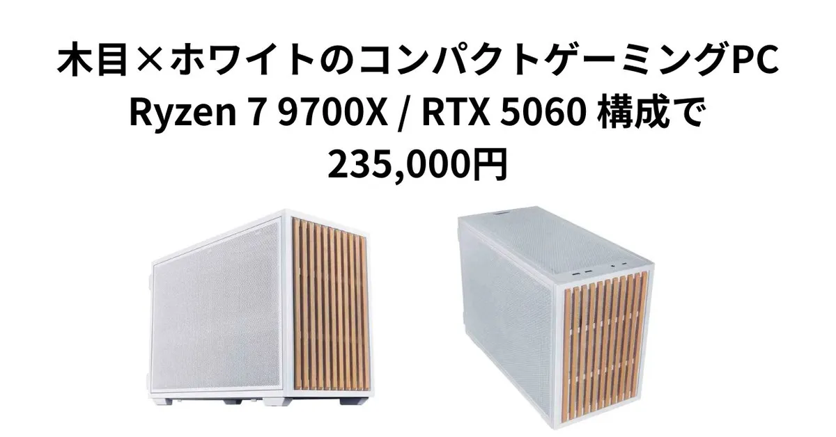木目×ホワイトのコンパクトゲーミングPC｜Ryzen 7 9700X / RTX 5060 構成で235,000円【2026年】