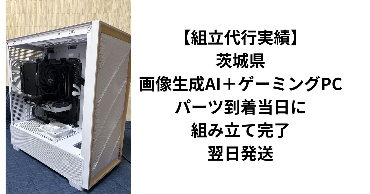 組立代行実績】茨城県・画像生成AI＋ゲーミングPC｜パーツ到着当日に