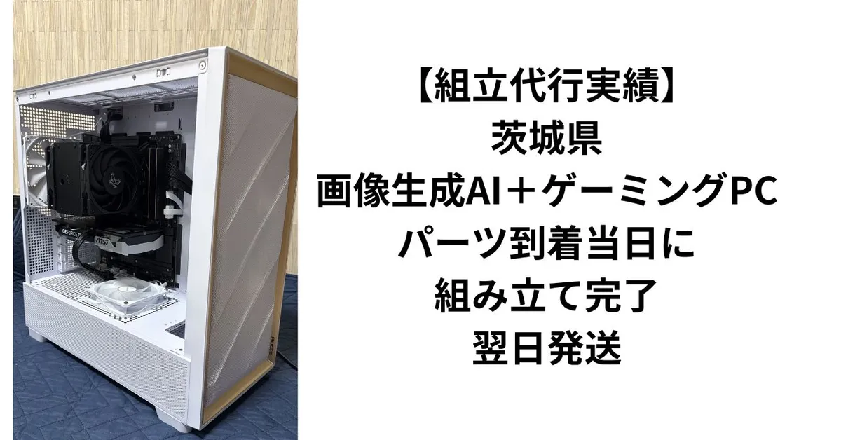 組立代行実績】茨城県・画像生成AI＋ゲーミングPC｜パーツ到着当日に