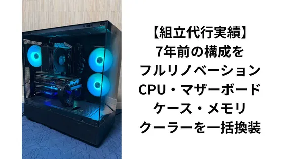 【組立代行実績】7年前の構成をフルリノベーション｜CPU・マザーボード・ケース・メモリ・クーラーを一括換装