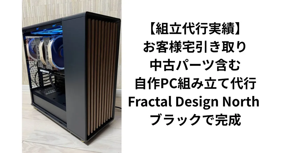 【組立代行実績】お客様宅引き取り・中古パーツ含む自作PC組み立て代行｜Fractal Design North ブラックで完成