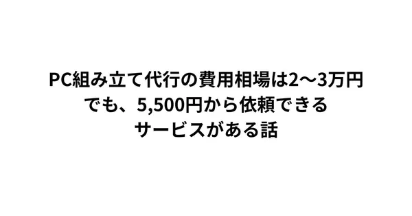 PC組み立て代行の費用相場は2〜3万円。でも、6,000円から依頼できるサービスがある話