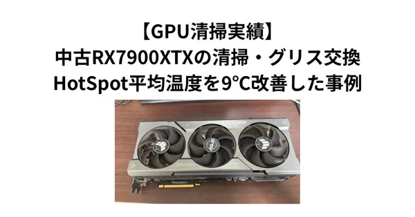 【GPU清掃実績】中古RX7900XTXの清掃・グリス交換｜HotSpot平均温度を9℃改善した事例
