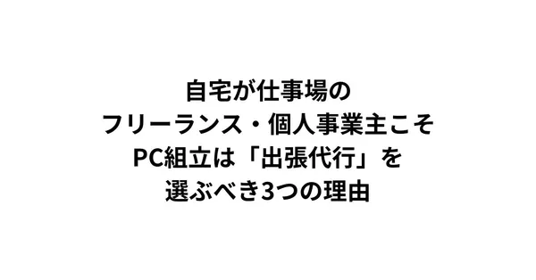 自宅が仕事場のフリーランス・個人事業主こそ、PC組立は「出張代行」を選ぶべき3つの理由