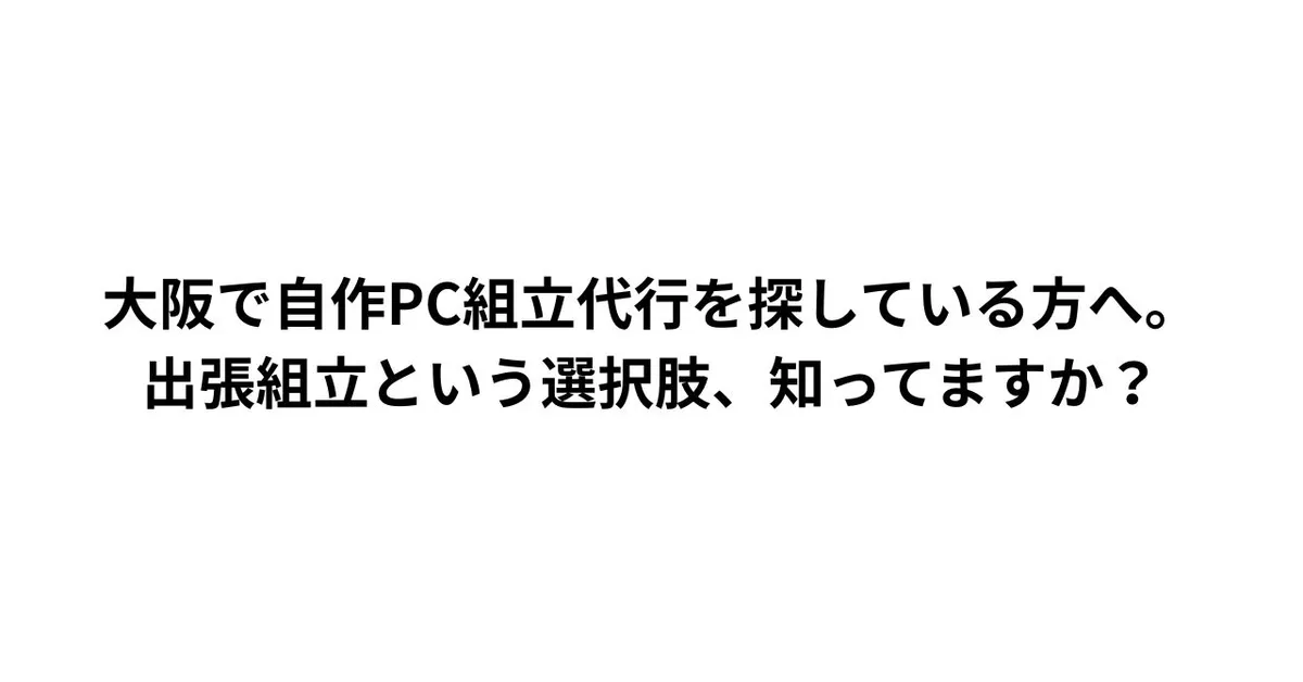 大阪で自作PC組立代行を探している方へ。出張組立という選択肢、知ってますか？