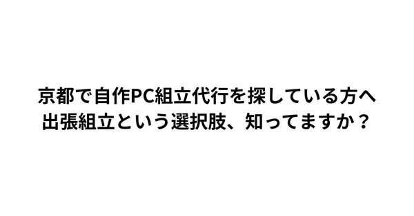 自作PC組立代行を京都で依頼するなら。大阪まで出なくていい出張組立という方法