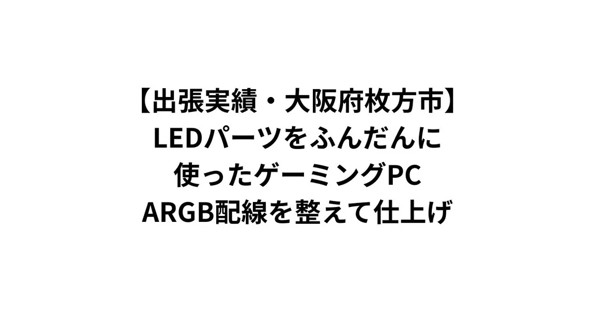 【出張実績・大阪府枚方市】LEDパーツをふんだんに使ったゲーミングPC——ARGB配線を整えて仕上げ