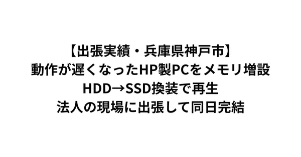【出張実績・兵庫県神戸市】動作が遅くなったHP製PCをメモリ増設・HDD→SSD換装で延命——神戸市内の工場へ出張