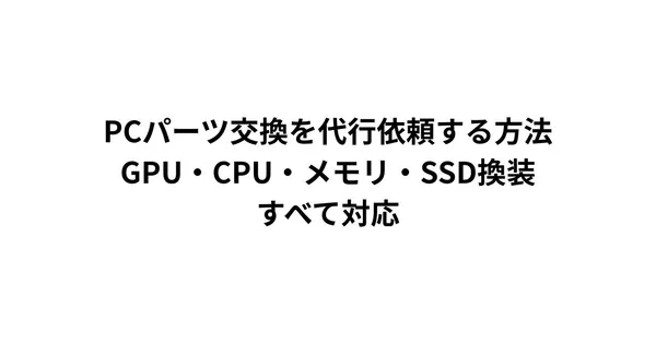 PCパーツ交換を代行依頼する方法｜GPU・CPU・メモリ・SSD換装すべて対応