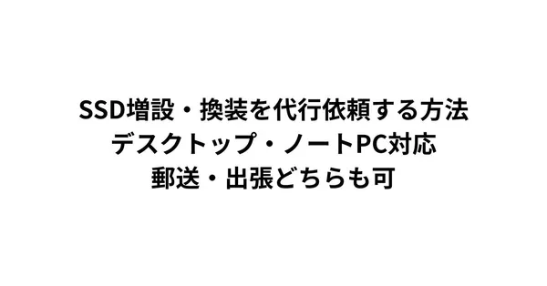 SSD増設・換装を代行依頼する方法｜デスクトップ・ノートPC対応、郵送・出張どちらも可