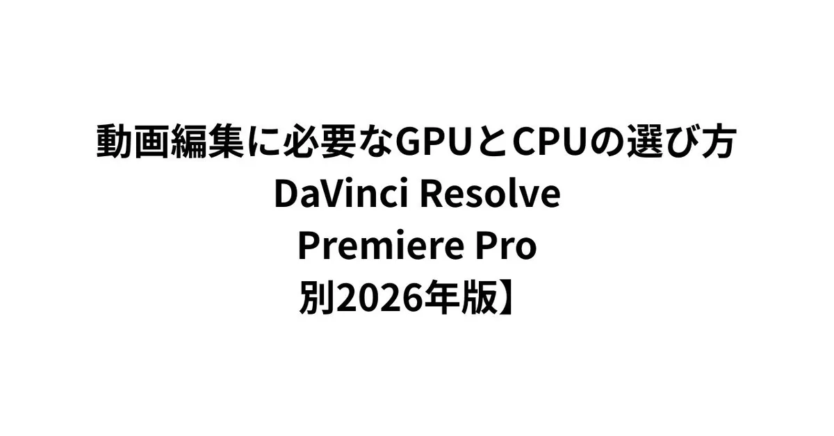 動画編集に必要なGPUとCPUの選び方【DaVinci Resolve・Premiere Pro別2026年版】